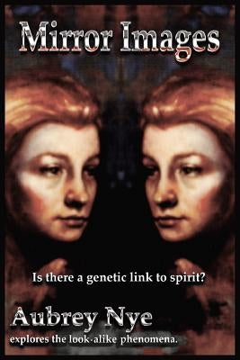 Mirror Images: Is This a Genetic Link to Spirit?/ Aubrey Nye Explores the Look-Alike Phenomena by Nye, Aubrey