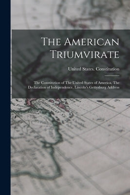 The American Triumvirate: The Constitution of The United States of America, The Declaration of Independence, Lincoln's Gettysburg Address by United States Constitution