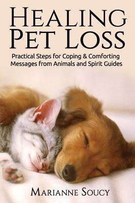 Healing Pet Loss: Practical Steps for Coping and Comforting Messages from Animals and Spirit Guides by Soucy, Marianne