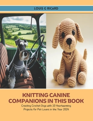 Knitting Canine Companions in this Book: Creating Crochet Dogs with 10 Heartwarming Projects for Pet Lovers in the Year 2024 by Ricard, Louis G.