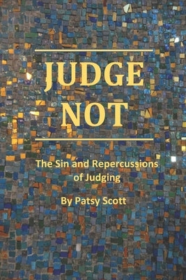 Judge Not: The Sin and Repercussions of Judging by Scott, Patsy