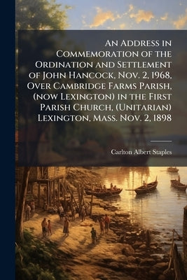 An Address in Commemoration of the Ordination and Settlement of John Hancock, Nov. 2, 1968, Over Cambridge Farms Parish, (now Lexington) in the First by Staples, Carlton Albert