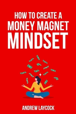 How To Create A Money Magnet Mindset by Laycock, Andrew