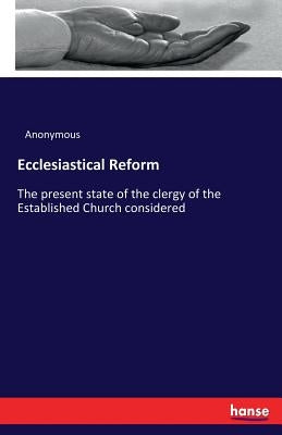 Ecclesiastical Reform: The present state of the clergy of the Established Church considered by Anonymous