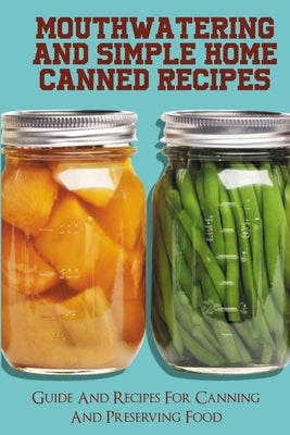 Mouthwatering And Simple Home Canned Recipes: Guide And Recipes For Canning And Preserving Food: A Beginner'S Guide To Canning And Preserving by Sehgal, Tracy