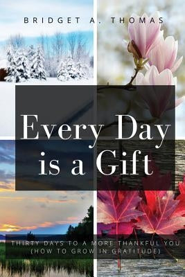 Every Day is a Gift: Thirty Days to a More Thankful You (How to Grow in Gratitude) by Thomas, Bridget a.