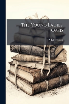 The Young Ladies' Oasis: Or, Gems of Prose and Poetry by Fergurson, N. L.