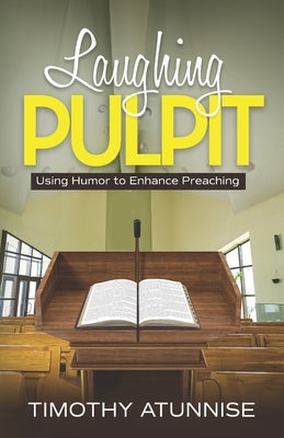 Laughing Pulpit: Using Humor to Enhance Preaching by Atunnise, Timothy