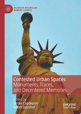 Contested Urban Spaces: Monuments, Traces, and Decentered Memories by Capdepón, Ulrike