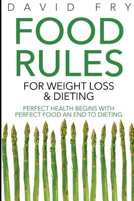 Food Rules for Weight Loss & Dieting: Perfect Health Begins with Perfect Food an End to Dieting by Fry, David