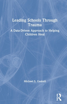 Leading Schools Through Trauma: A Data-Driven Approach to Helping Children Heal by Gaskell, Michael S.