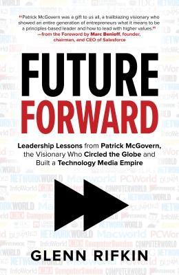 Future Forward: Leadership Lessons from Patrick McGovern, the Visionary Who Circled the Globe and Built a Technology Media Empire by Rifkin, Glenn