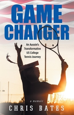 Game Changer: An Aussie's Transformative US College Tennis Journey by Bates, Chris