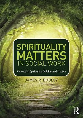 Spirituality Matters in Social Work: Connecting Spirituality, Religion, and Practice by Dudley, James R.