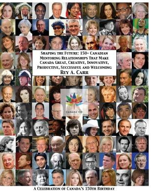Shaping the Future: 150+ Canadian Mentoring Relationships That Make Canada Great, Creative, Innovative, Productive, Successful and Welcomi by Carr, Rey a.