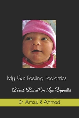 My Gut Feeling Pediatrics: A book Based On Live Vignettes by Ahmad, Amtul R.