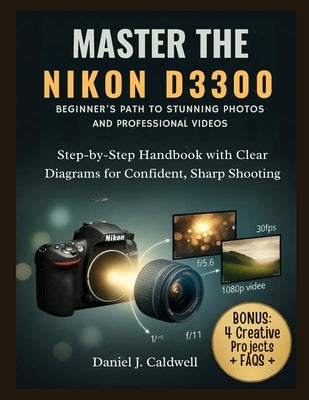 Master the Nikon D3300 Beginner's Path to Stunning Photos and Professional Videos: Step-by-Step Handbook with Clear Diagrams for Confident, Sharp Shoo by J. Caldwell, Daniel