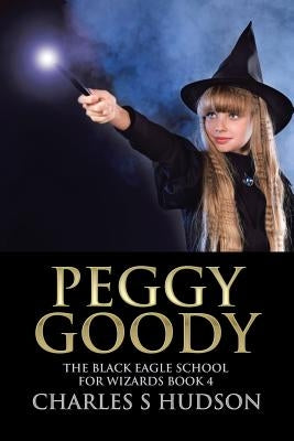 Peggy Goody: The Black Eagle School for Wizards Book 4 by Hudson, Charles S.