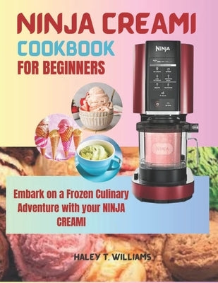 Ninja Creami Cookbook For Beginners: Embark on a Frozen Culinary Adventure with Your Ninja Creami by T. Williams, Haley