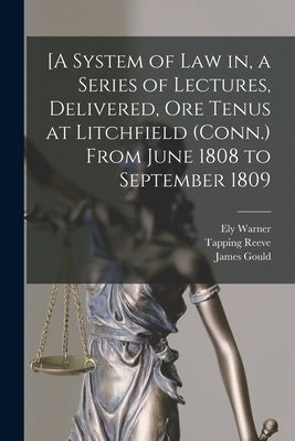 [A System of Law in, a Series of Lectures, Delivered, Ore Tenus at Litchfield (Conn.) From June 1808 to September 1809 by Warner, Ely 1785-1872