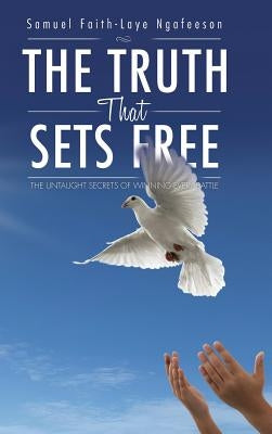 The Truth That Sets Free: The Untaught Secrets of Winning Every Battle by Ngafeeson, Samuel Faith-Laye