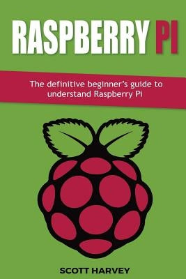 Raspberry Pi: The definitive beginner's guide to understand Raspberry Pi by Harvey, Scott