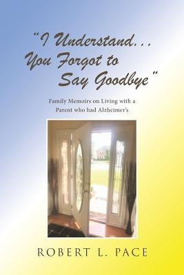 "I Understand... You Forgot to Say Goodbye": Family Memoirs on Living with a Parent who had Alzheimer's by Pace, Robert L.