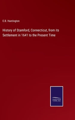 History of Stamford, Connecticut, from its Settlement in 1641 to the Present Time by Huntington, E. B.