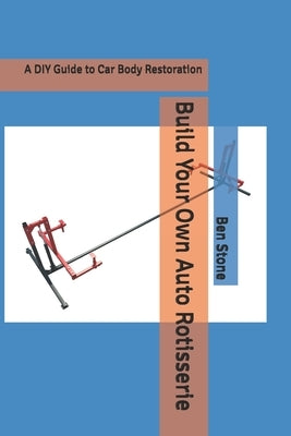 Build Your Own Auto Rotisserie: A DIY Guide to Car Body Restoration by Stone, Ben