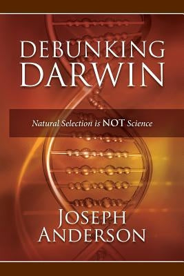 Debunking Darwin: Natural Selection Is Not Science by Anderson, Joseph