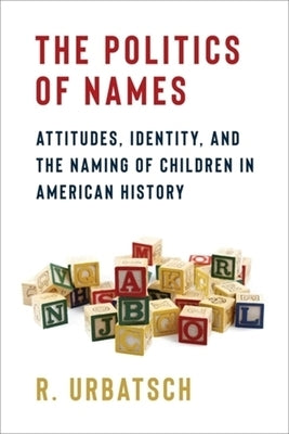 The Politics of Names: Attitudes, Identity, and the Naming of Children in American History by Urbatsch, R.