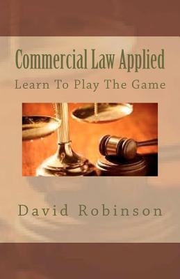 Commercial Law Applied: Learn To Play The Game by Robinson, David E.