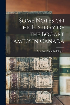 Some Notes on the History of the Bogart Family in Canada by Bogart, Marshall Campbell