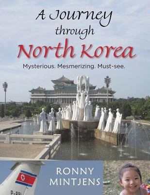 A Journey Through North Korea: Mysterious. Mesmerizing. Must-See. by Mintjens, Ronny
