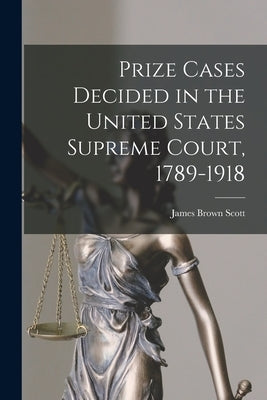 Prize Cases Decided in the United States Supreme Court, 1789-1918 by Scott, James Brown