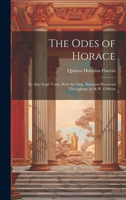 The Odes of Horace: Tr. Into Engl. Verse, With the Orig. Measures Preserved Throughout, by R.W. O'Brien by Flaccus, Quintus Horatius