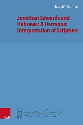 Jonathan Edwards and Hebrews: A Harmonic Interpretation of Scripture by Cochran, Joseph T.