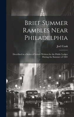 Brief Summer Rambles Near Philadelphia: Described in a Series of Letters Written for the Public Ledger During the Summer of 1881 by Cook, Joel