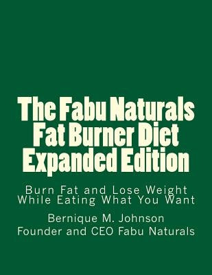 The Fabu Naturals Fat Burner Diet Expanded Edition: Burn Fat and Lose Weight While Eating What You Want by Johnson, Bernique M.