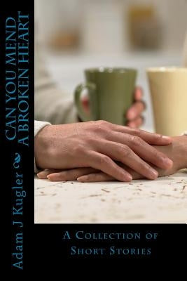 Can You Mend A Broken Heart: A Collection of Short Stories by Kugler, Adam J.