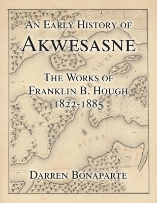 An Early History of Akwesasne: The Works of Franklin B. Hough 1822-1885 by Bonaparte, Darren