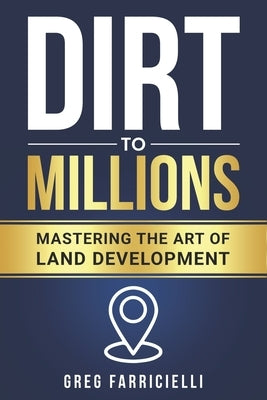 Dirt to Millions: Mastering the Art of Land Development by Farricielli, Greg