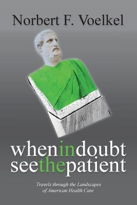 When In Doubt See the Patient: Travels through the Landscapes of American Health Care by Voelkel, Norbert F.