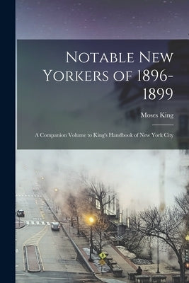 Notable New Yorkers of 1896-1899: A Companion Volume to King's Handbook of New York City by King, Moses