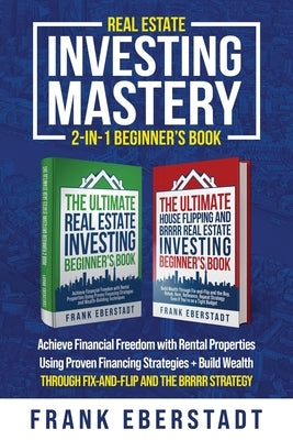 Real Estate Investing Mastery 2-in-1 Beginner's Book: Achieve Financial Freedom with Rental Properties Using Proven Financing Strategies + Build Wealt by Eberstadt, Frank