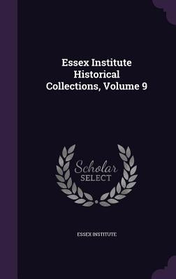 Essex Institute Historical Collections, Volume 9 by Essex Institute