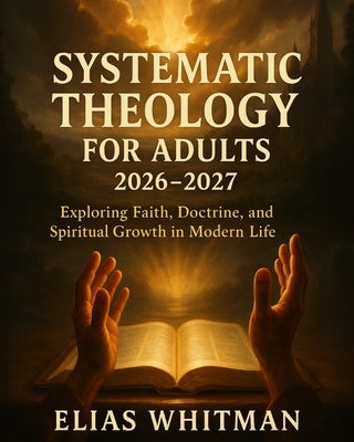 Systematic Theology for Adults 2026-2027: Exploring Faith, Doctrine, and Spiritual Growth in Modern Life by Whitman, Elias