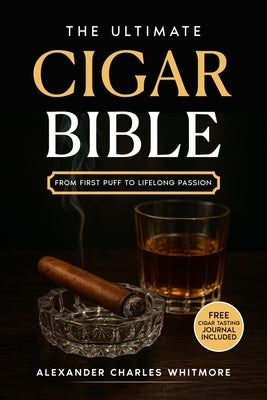 The Ultimate Cigar Bible: A Complete Guide to the World's Finest Tradition - Learn to Choose, Store, Cut, and Enjoy Cigars with Etiquette, Style, and by Whitmore, Alexander Charles