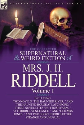 The Collected Supernatural and Weird Fiction of Mrs. J. H. Riddell: Volume 1-Including Two Novels "The Haunted River, " and "The Haunted House at Latc by Riddell, Mrs J. H.