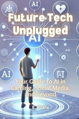 Future Tech Unplugged: Your Guide to AI in Gaming, Social Media, and Beyond by Psaila, E.